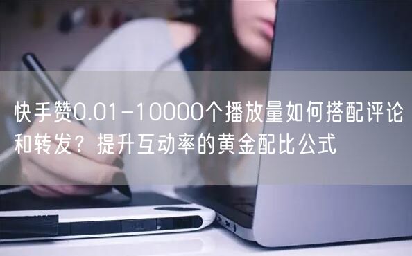 快手赞0.01-10000个播放量如何搭配评论和转发？提升互动率的黄金配比公式