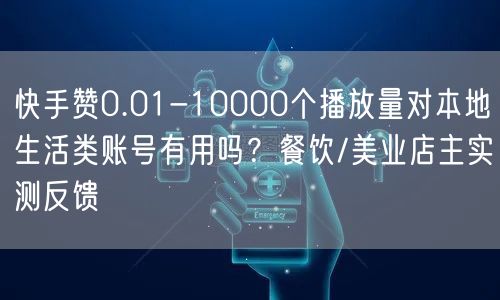 快手赞0.01-10000个播放量对本地生活类账号有用吗？餐饮/美业店主实测反馈