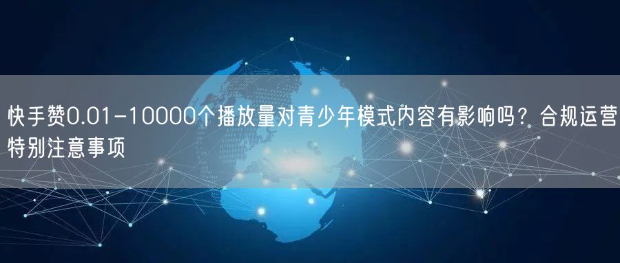 快手赞0.01-10000个播放量对青少年模式内容有影响吗？合规运营特别注意事项