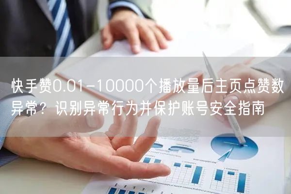 快手赞0.01-10000个播放量后主页点赞数异常？识别异常行为并保护账号安全指