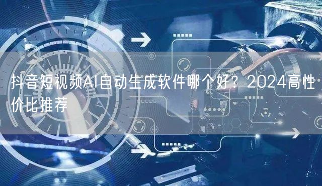抖音短视频AI自动生成软件哪个好？2024高性价比推荐