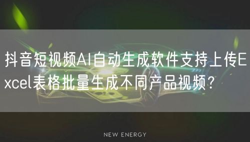 抖音短视频AI自动生成软件支持上传Excel表格批量生成不同产品视频？
