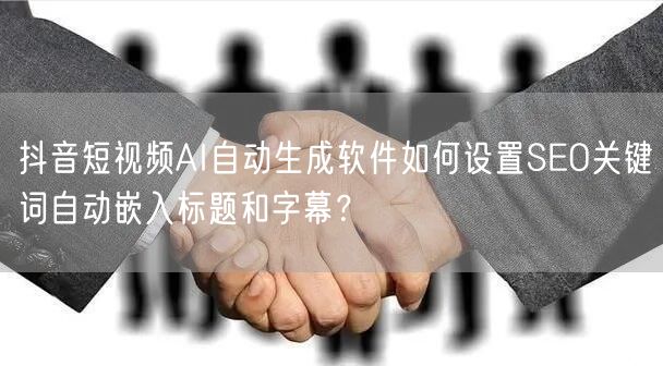 抖音短视频AI自动生成软件如何设置SEO关键词自动嵌入标题和字幕？