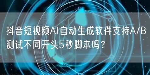 抖音短视频AI自动生成软件支持A/B测试不同开头5秒脚本吗？