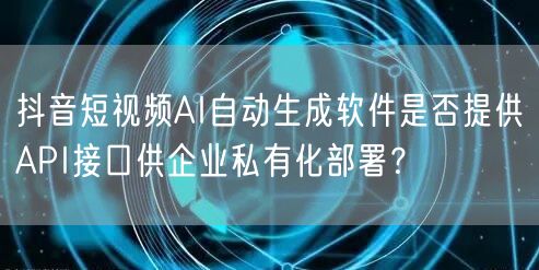 抖音短视频AI自动生成软件是否提供API接口供企业私有化部署？