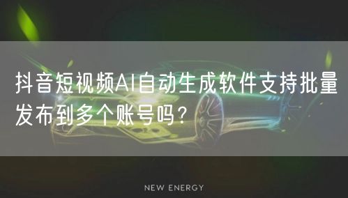 抖音短视频AI自动生成软件支持批量发布到多个账号吗？