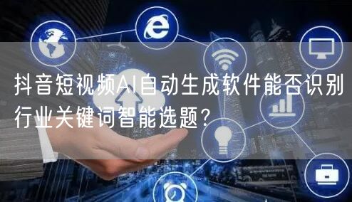 抖音短视频AI自动生成软件能否识别行业关键词智能选题？