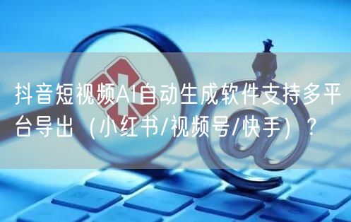 抖音短视频AI自动生成软件支持多平台导出（小红书/视频号/快手）？