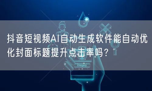 抖音短视频AI自动生成软件能自动优化封面标题提升点击率吗？