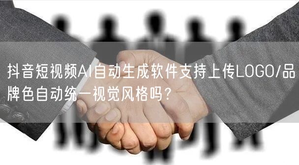 抖音短视频AI自动生成软件支持上传LOGO/品牌色自动统一视觉风格吗？