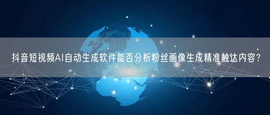 抖音短视频AI自动生成软件能否分析粉丝画像生成精准触达内容？