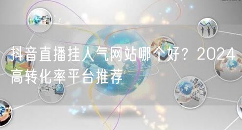 抖音直播挂人气网站哪个好？2024高转化率平台推荐