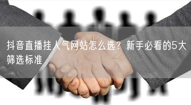 抖音直播挂人气网站怎么选？新手必看的5大筛选标准