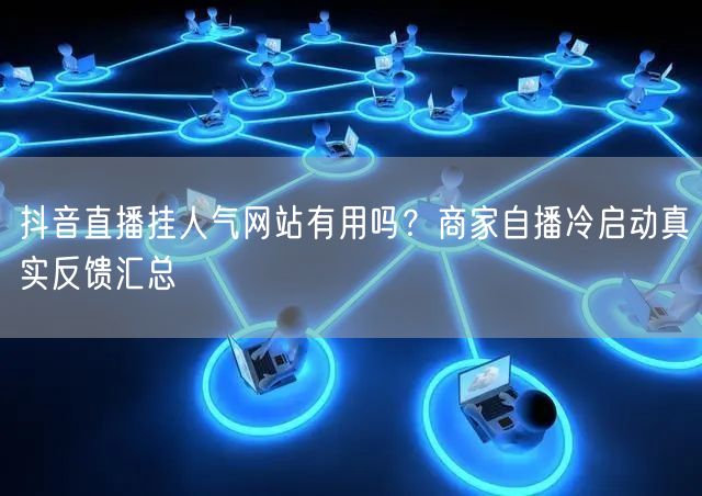 抖音直播挂人气网站有用吗？商家自播冷启动真实反馈汇总