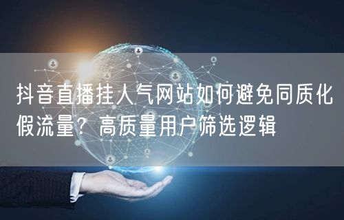 抖音直播挂人气网站如何避免同质化假流量？高质量用户筛选逻辑