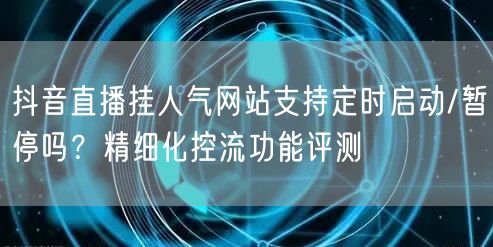 抖音直播挂人气网站支持定时启动/暂停吗？精细化控流功能评测