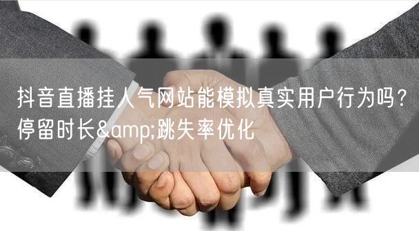 抖音直播挂人气网站能模拟真实用户行为吗？停留时长&跳失率优化