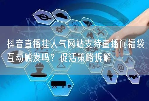 抖音直播挂人气网站支持直播间福袋互动触发吗？促活策略拆解