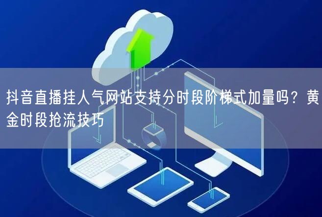 抖音直播挂人气网站支持分时段阶梯式加量吗？黄金时段抢流技巧
