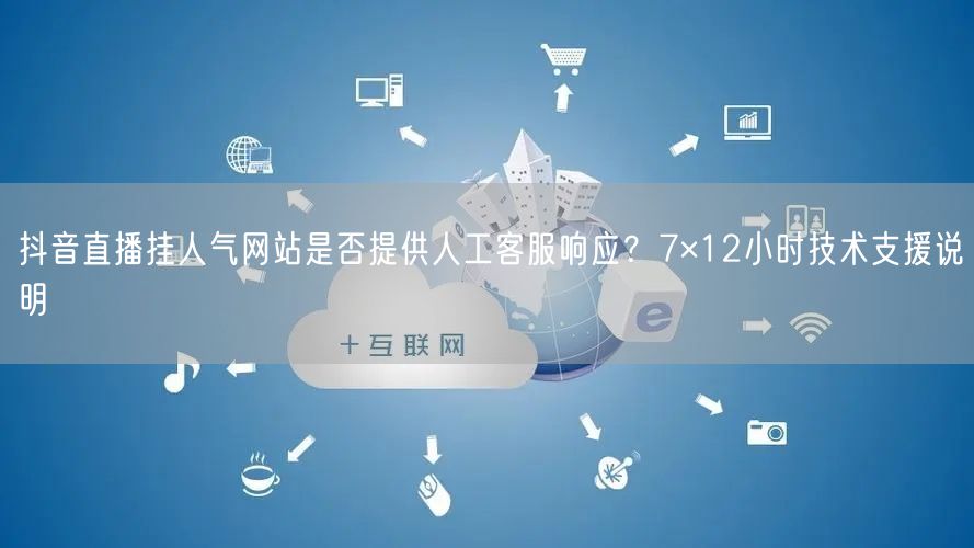 抖音直播挂人气网站是否提供人工客服响应？7×12小时技术支援说明