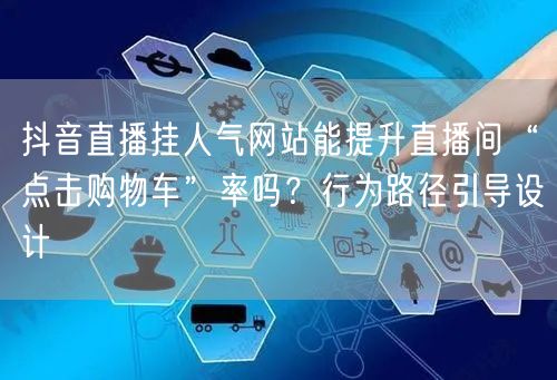 抖音直播挂人气网站能提升直播间“点击购物车”率吗？行为路径引导设计