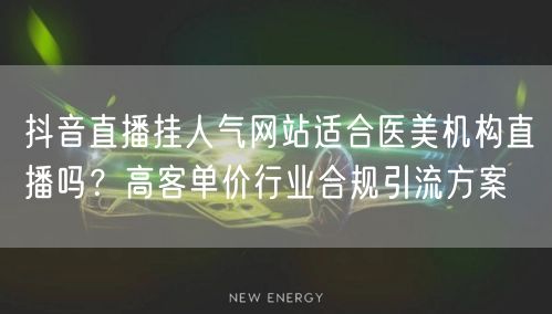 抖音直播挂人气网站适合医美机构直播吗？高客单价行业合规引流方案