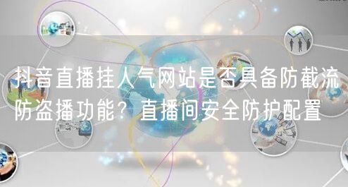 抖音直播挂人气网站是否具备防截流防盗播功能？直播间安全防护配置