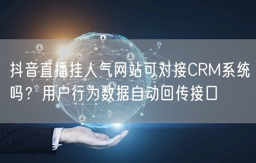 抖音直播挂人气网站可对接CRM系统吗？用户行为数据自动回传接口