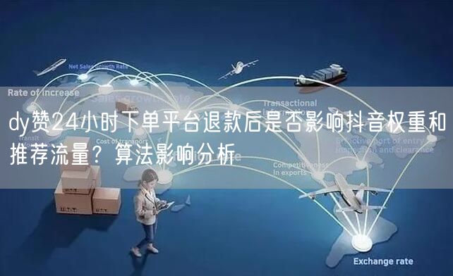 dy赞24小时下单平台退款后是否影响抖音权重和推荐流量？算法影响分析