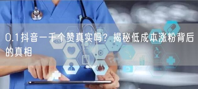 0.1抖音一千个赞真实吗？揭秘低成本涨粉背后的真相