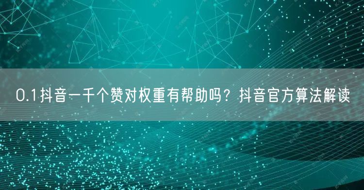 0.1抖音一千个赞对权重有帮助吗？抖音官方算法解读