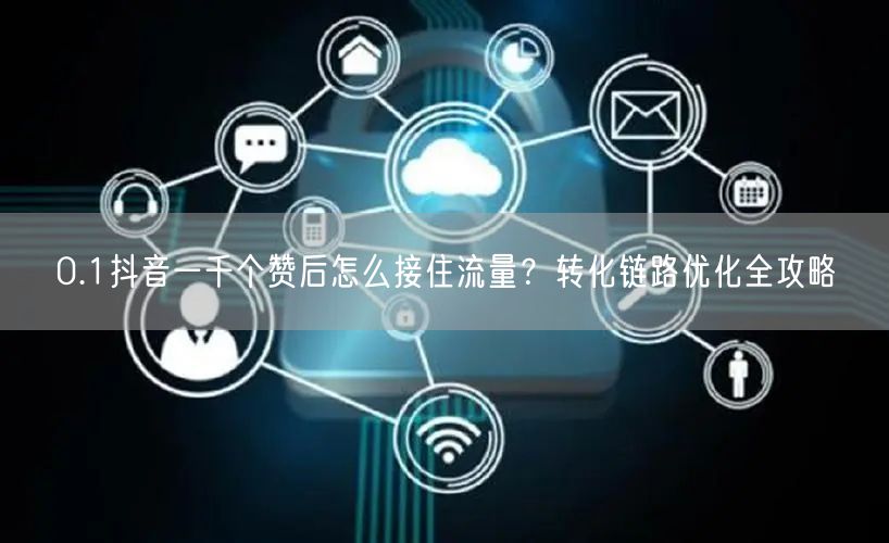 0.1抖音一千个赞后怎么接住流量？转化链路优化全攻略