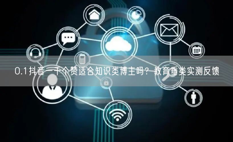 0.1抖音一千个赞适合知识类博主吗？教育垂类实测反馈