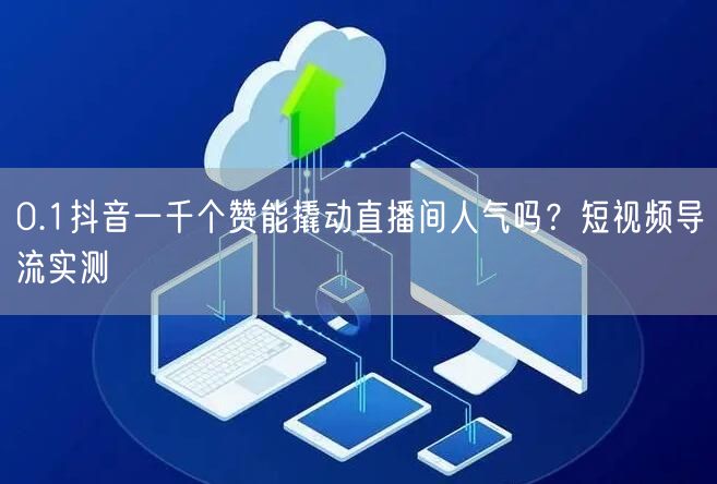 0.1抖音一千个赞能撬动直播间人气吗？短视频导流实测