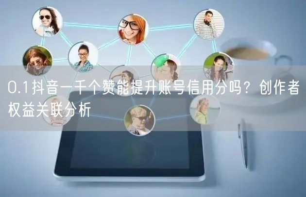 0.1抖音一千个赞能提升账号信用分吗？创作者权益关联分析