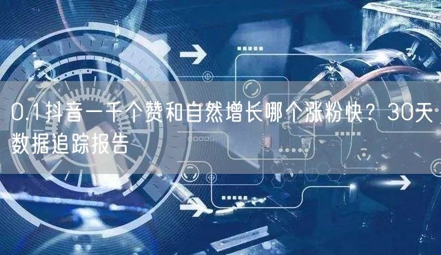 0.1抖音一千个赞和自然增长哪个涨粉快？30天数据追踪报告