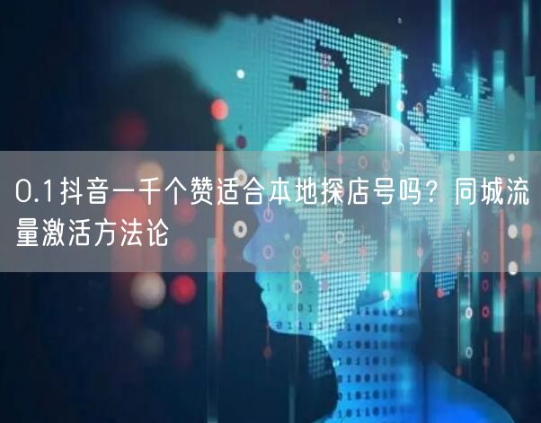 0.1抖音一千个赞适合本地探店号吗？同城流量激活方法论