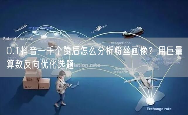 0.1抖音一千个赞后怎么分析粉丝画像？用巨量算数反向优化选题
