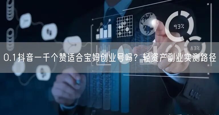 0.1抖音一千个赞适合宝妈创业号吗？轻资产副业实测路径