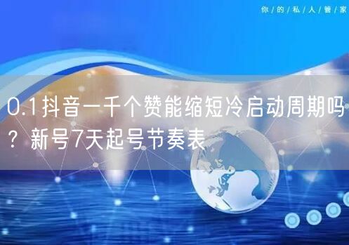 0.1抖音一千个赞能缩短冷启动周期吗？新号7天起号节奏表
