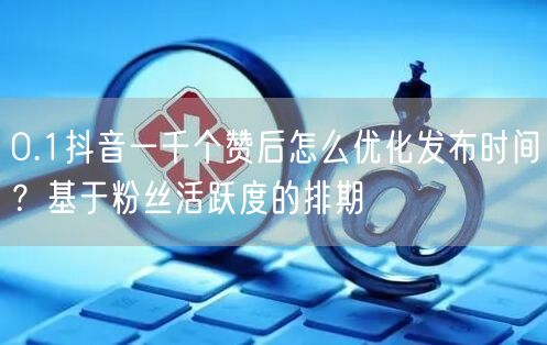 0.1抖音一千个赞后怎么优化发布时间？基于粉丝活跃度的排期