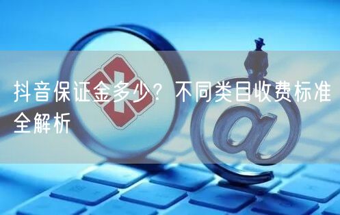 抖音保证金多少？不同类目收费标准全解析