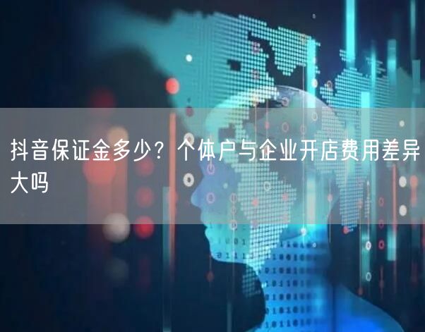 抖音保证金多少？个体户与企业开店费用差异大吗