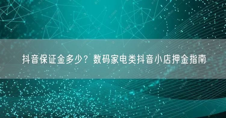 抖音保证金多少？数码家电类抖音小店押金指南