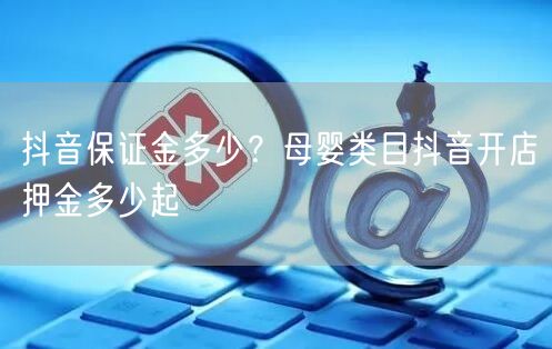 抖音保证金多少？母婴类目抖音开店押金多少起