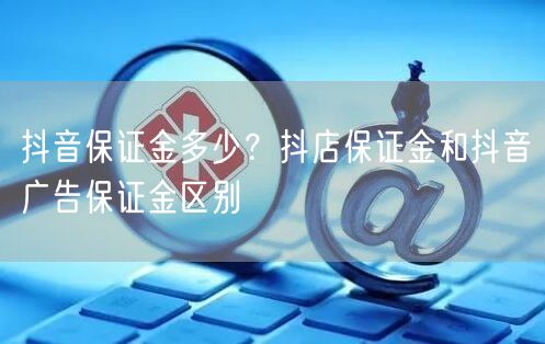 抖音保证金多少？抖店保证金和抖音广告保证金区别