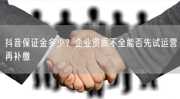 抖音保证金多少？企业资质不全能否先试运营再补缴