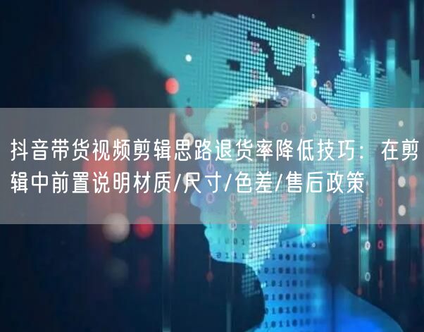 抖音带货视频剪辑思路退货率降低技巧：在剪辑中前置说明材质/尺寸/色差/售后政策
