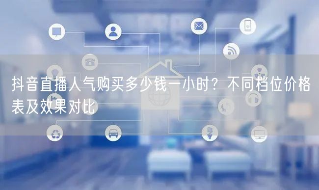 抖音直播人气购买多少钱一小时？不同档位价格表及效果对比