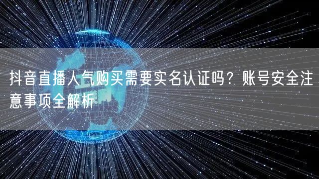 抖音直播人气购买需要实名认证吗？账号安全注意事项全解析